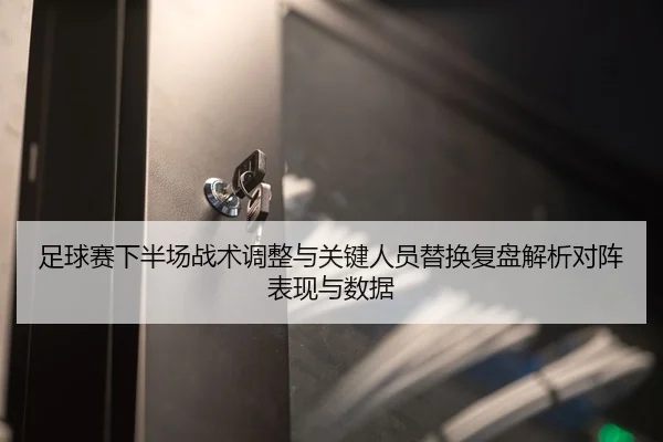 足球赛下半场战术调整与关键人员替换复盘解析对阵表现与数据